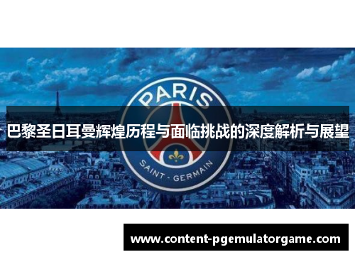 巴黎圣日耳曼辉煌历程与面临挑战的深度解析与展望