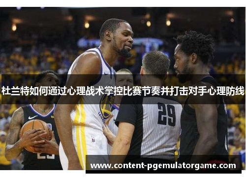 杜兰特如何通过心理战术掌控比赛节奏并打击对手心理防线