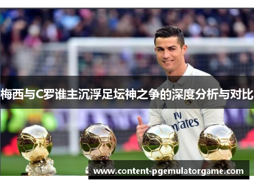 梅西与C罗谁主沉浮足坛神之争的深度分析与对比