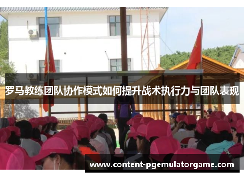 罗马教练团队协作模式如何提升战术执行力与团队表现