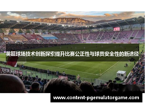 英超球场技术创新探索提升比赛公正性与球员安全性的新途径