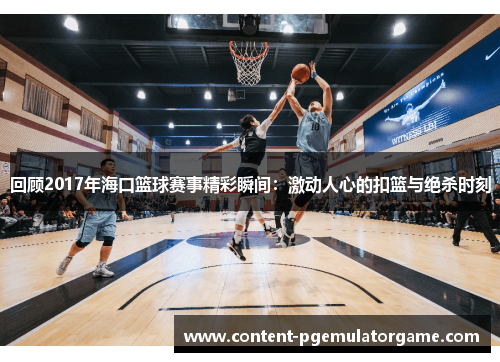 回顾2017年海口篮球赛事精彩瞬间：激动人心的扣篮与绝杀时刻