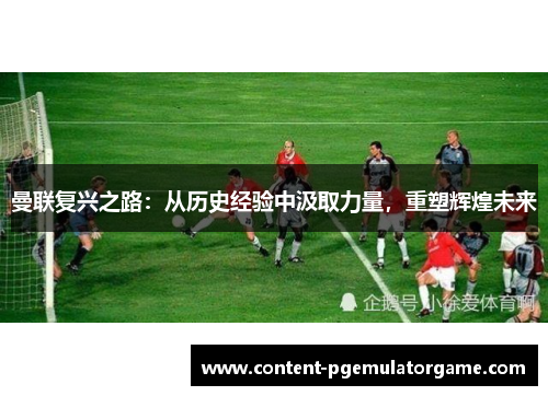 曼联复兴之路：从历史经验中汲取力量，重塑辉煌未来