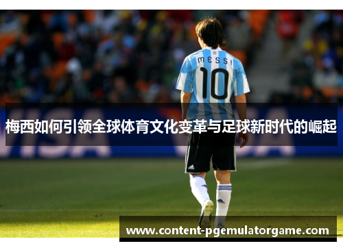 梅西如何引领全球体育文化变革与足球新时代的崛起