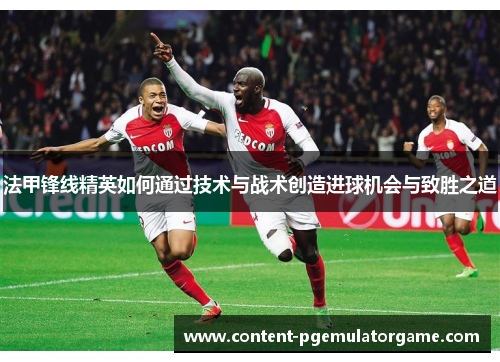 法甲锋线精英如何通过技术与战术创造进球机会与致胜之道