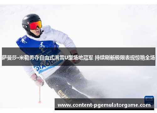 萨曼莎·米勒勇夺自由式滑雪U型场地冠军 持续刷新极限表现惊艳全场