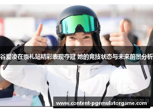 谷爱凌在崇礼站精彩表现夺冠 她的竞技状态与未来前景分析