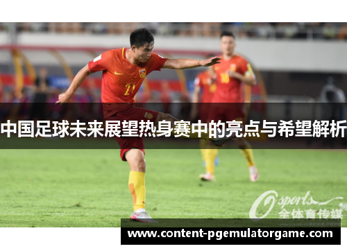 中国足球未来展望热身赛中的亮点与希望解析