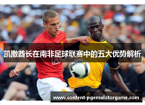 凯撒酋长在南非足球联赛中的五大优势解析