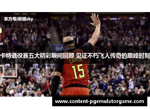 卡特退役赛五大精彩瞬间回顾 见证不朽飞人传奇的巅峰时刻