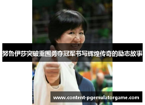 努鲁伊莎突破重围勇夺冠军书写辉煌传奇的励志故事