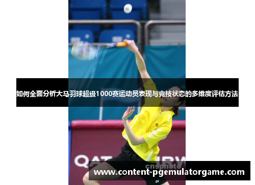 如何全面分析大马羽球超级1000赛运动员表现与竞技状态的多维度评估方法