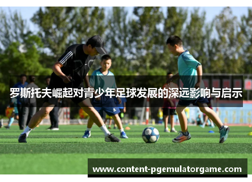 罗斯托夫崛起对青少年足球发展的深远影响与启示
