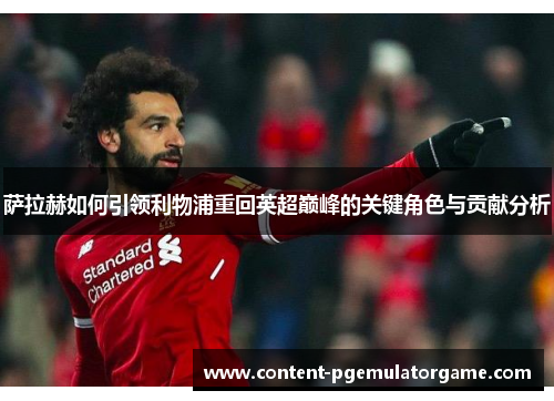 萨拉赫如何引领利物浦重回英超巅峰的关键角色与贡献分析