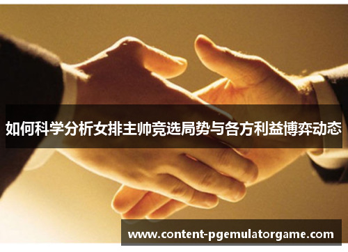 如何科学分析女排主帅竞选局势与各方利益博弈动态