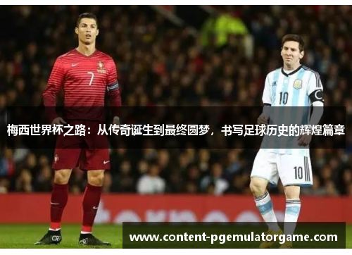 梅西世界杯之路：从传奇诞生到最终圆梦，书写足球历史的辉煌篇章