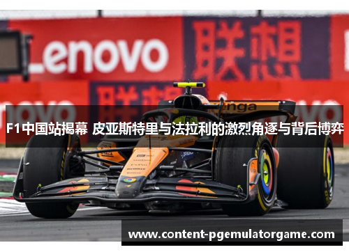 F1中国站揭幕 皮亚斯特里与法拉利的激烈角逐与背后博弈