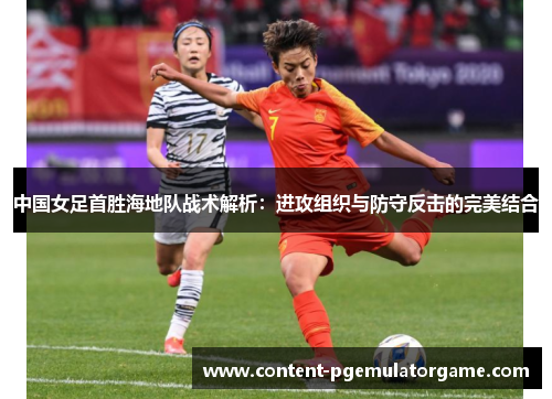中国女足首胜海地队战术解析：进攻组织与防守反击的完美结合