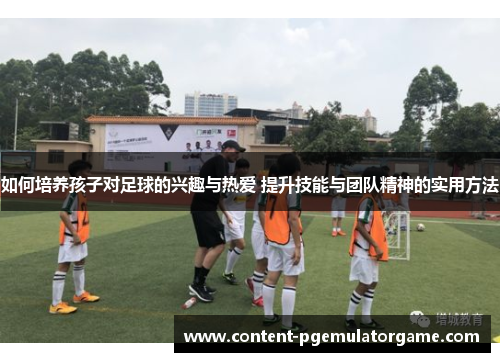 如何培养孩子对足球的兴趣与热爱 提升技能与团队精神的实用方法