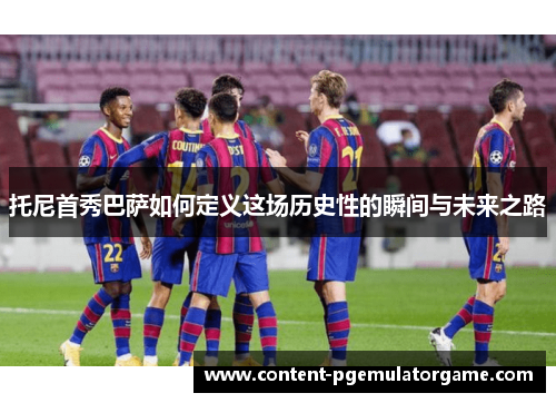 托尼首秀巴萨如何定义这场历史性的瞬间与未来之路