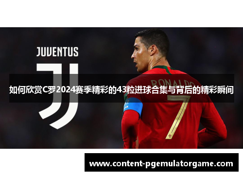 如何欣赏C罗2024赛季精彩的43粒进球合集与背后的精彩瞬间