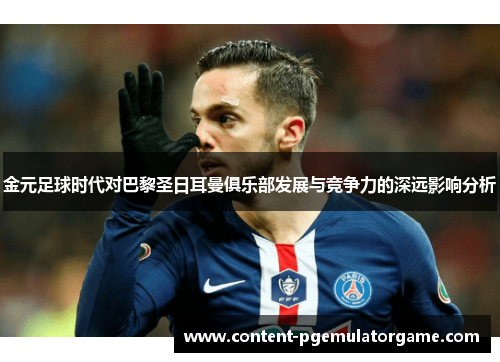 金元足球时代对巴黎圣日耳曼俱乐部发展与竞争力的深远影响分析