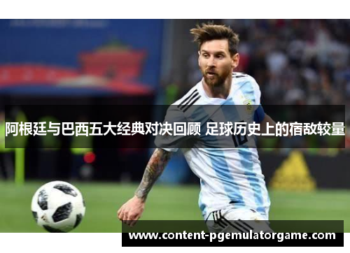 阿根廷与巴西五大经典对决回顾 足球历史上的宿敌较量