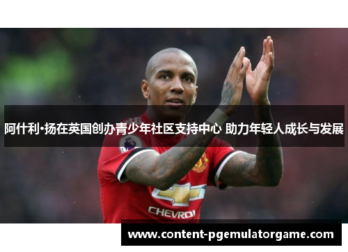 阿什利·扬在英国创办青少年社区支持中心 助力年轻人成长与发展