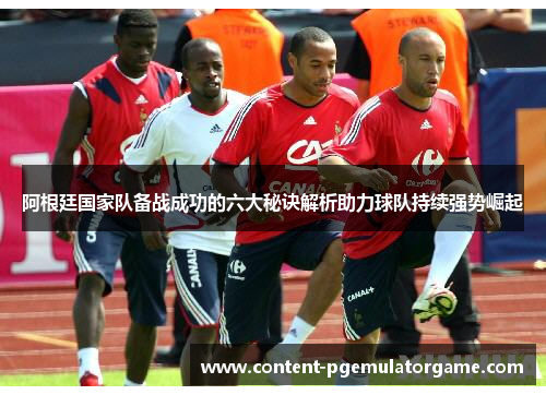 阿根廷国家队备战成功的六大秘诀解析助力球队持续强势崛起