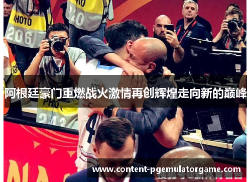 阿根廷豪门重燃战火激情再创辉煌走向新的巅峰