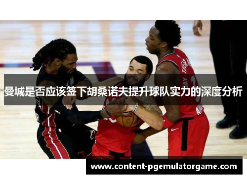 曼城是否应该签下胡桑诺夫提升球队实力的深度分析