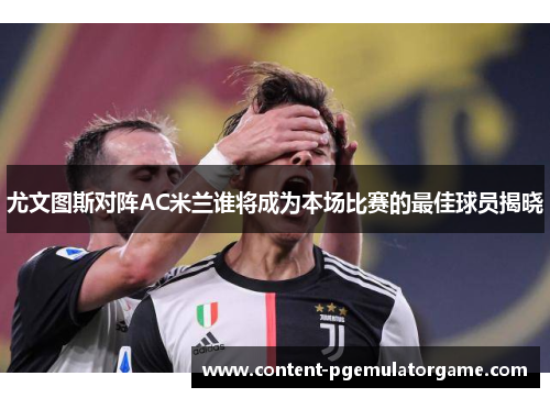尤文图斯对阵AC米兰谁将成为本场比赛的最佳球员揭晓