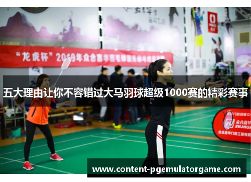 五大理由让你不容错过大马羽球超级1000赛的精彩赛事