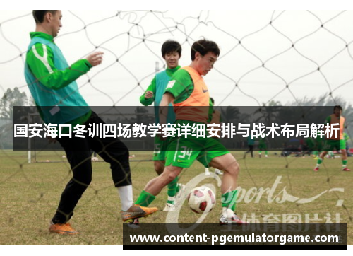 国安海口冬训四场教学赛详细安排与战术布局解析