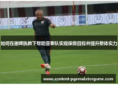 如何在谢晖执教下帮助亚泰队实现保级目标并提升整体实力
