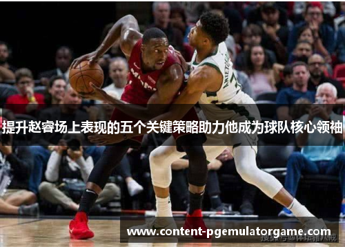 提升赵睿场上表现的五个关键策略助力他成为球队核心领袖