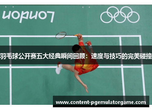 羽毛球公开赛五大经典瞬间回顾：速度与技巧的完美碰撞