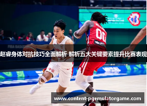 赵睿身体对抗技巧全面解析 解析五大关键要素提升比赛表现