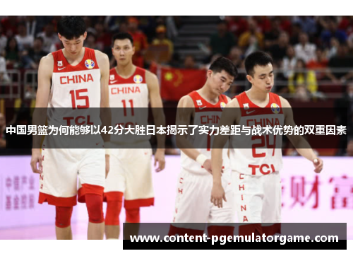 中国男篮为何能够以42分大胜日本揭示了实力差距与战术优势的双重因素