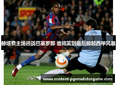 赫塔费主场迎战巴塞罗那 谁将笑到最后掀起西甲风暴
