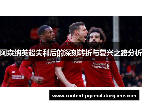 阿森纳英超失利后的深刻转折与复兴之路分析