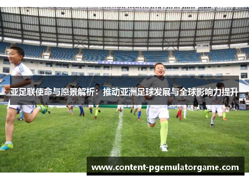 亚足联使命与愿景解析：推动亚洲足球发展与全球影响力提升