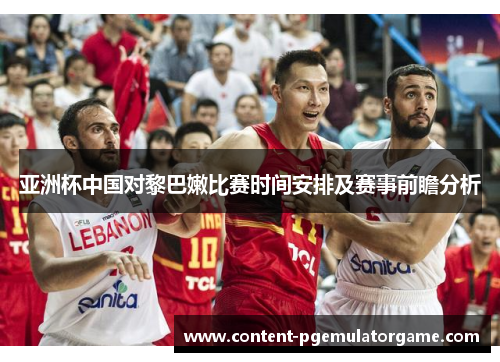 亚洲杯中国对黎巴嫩比赛时间安排及赛事前瞻分析