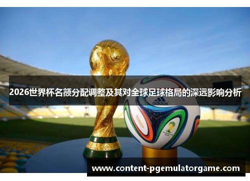 2026世界杯名额分配调整及其对全球足球格局的深远影响分析