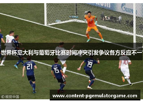 世界杯意大利与葡萄牙比赛时间冲突引发争议各方反应不一