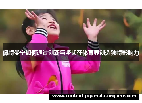 佩特曼宁如何通过创新与坚韧在体育界创造独特影响力