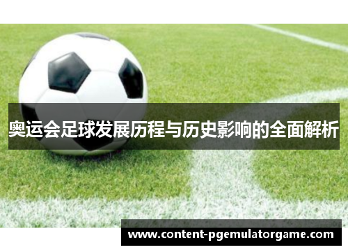 奥运会足球发展历程与历史影响的全面解析