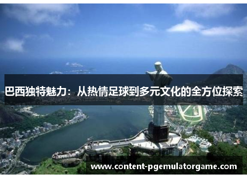 巴西独特魅力：从热情足球到多元文化的全方位探索