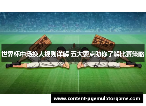 世界杯中场换人规则详解 五大要点助你了解比赛策略