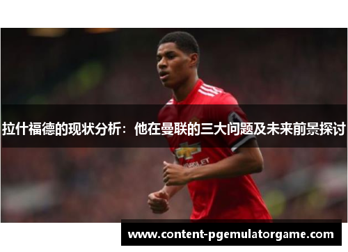 拉什福德的现状分析：他在曼联的三大问题及未来前景探讨